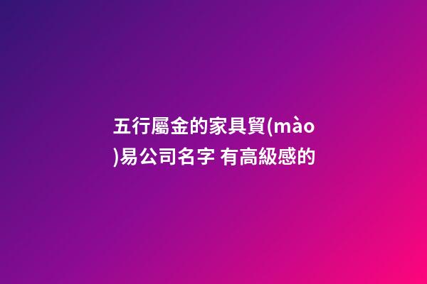 五行屬金的家具貿(mào)易公司名字 有高級感的-第1張-公司起名-玄機派